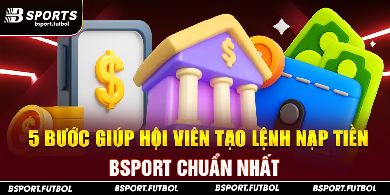 5 bước giúp hội viên tạo lệnh nạp tiền Bsport chuẩn nhất