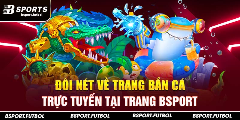 Đôi nét về trang bắn cá trực tuyến tại trang Bsport