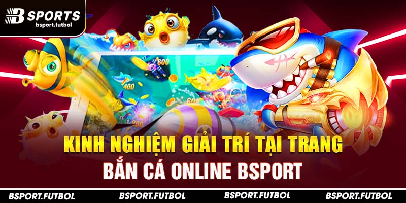 Kinh nghiệm giải trí tại trang bắn cá online Bsport